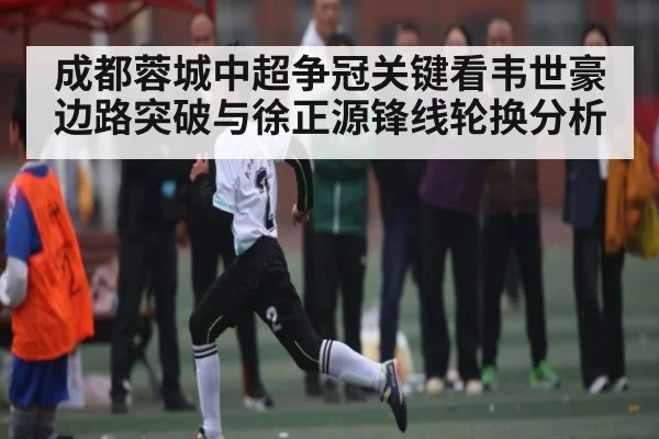 成都蓉城中超争冠关键看韦世豪边路突破与徐正源锋线轮换分析