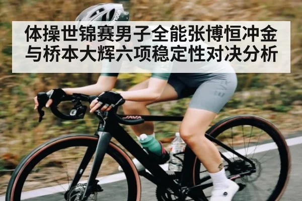 体操世锦赛男子全能张博恒冲金与桥本大辉六项稳定性对决分析