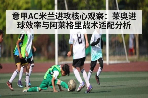 意甲AC米兰进攻核心观察：莱奥进球效率与阿莱格里战术适配分析
