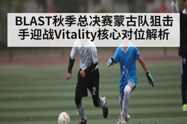 BLAST秋季总决赛蒙古队狙击手迎战Vitality核心对位解析