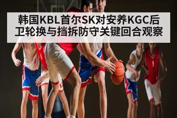 韩国KBL首尔SK对安养KGC后卫轮换与挡拆防守关键回合观察