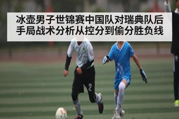 冰壶男子世锦赛中国队对瑞典队后手局战术分析从控分到偷分胜负线