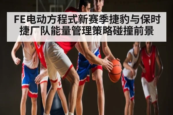 FE电动方程式新赛季捷豹与保时捷厂队能量管理策略碰撞前景